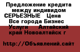 Предложение кредита между индивидом СЕРЬЕЗНЫЕ › Цена ­ 0 - Все города Бизнес » Услуги   . Алтайский край,Новоалтайск г.